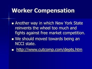 Worker Compensation
 Another way in which New York State
reinvents the wheel too much and
fights against free market competition.
 We should moved towards being an
NCCI state.
 http://www.cutcomp.com/depts.htm
 