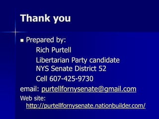 Thank you
 Prepared by:
Rich Purtell
Libertarian Party candidate
NYS Senate District 52
Cell 607-425-9730
email: purtellfornysenate@gmail.com
Web site:
http://purtellfornysenate.nationbuilder.com/
 