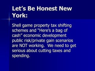 Let’s Be Honest New
York:
Shell game property tax shifting
schemes and “Here’s a bag of
cash” economic development
public risk/private gain scenarios
are NOT working. We need to get
serious about cutting taxes and
spending.
 