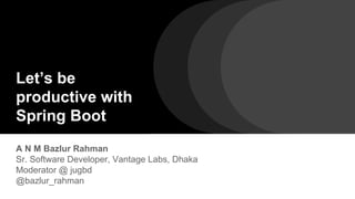 Let’s be
productive with
Spring Boot
A N M Bazlur Rahman
Sr. Software Developer, Vantage Labs, Dhaka
Moderator @ jugbd
@bazlur_rahman
 