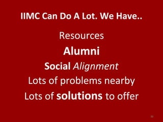 IIMC Can Do A Lot. We Have..
Resources
Alumni
Social Alignment
Lots of problems nearby
Lots of solutions to offer
30
 