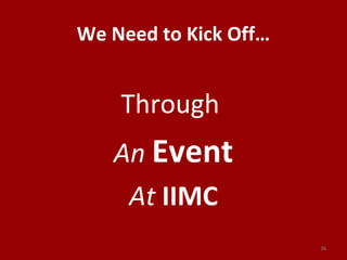 We Need to Kick Off…
Through
An Event
At IIMC
36
 