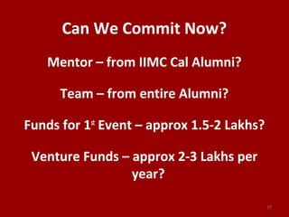 Can We Commit Now?
Mentor – from IIMC Cal Alumni?
Team – from entire Alumni?
Funds for 1st
Event – approx 1.5-2 Lakhs?
Venture Funds – approx 2-3 Lakhs per
year?
37
 