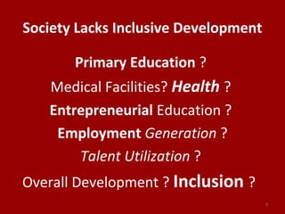 Society Lacks Inclusive Development
Primary Education ?
Medical Facilities? Health ?
Entrepreneurial Education ?
Employment Generation ?
Talent Utilization ?
Overall Development ? Inclusion ?
4
 