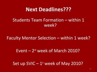 Next Deadlines???
Students Team Formation – within 1
week?
Faculty Mentor Selection – within 1 week?
Event – 2nd
week of March 2010?
Set up SVIC – 1st
week of May 2010?
40
 