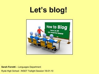 Let’s blog!  Sarah Ferretti  – Languages Department Ryde High School - INSET Twilight Session 18-01-10 