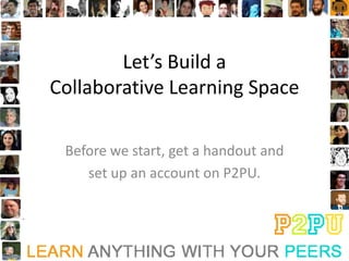 Let’s Build a
Collaborative Learning Space

 Before we start, get a handout and
    set up an account on P2PU.
 