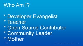 Who Am I?
* Developer Evangelist
* Teacher
* Open Source Contributor
* Community Leader
* Mother
 