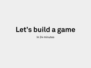 Let’s build a game
In 24 minutes
 
