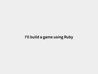 I’ll build a game using Ruby
 