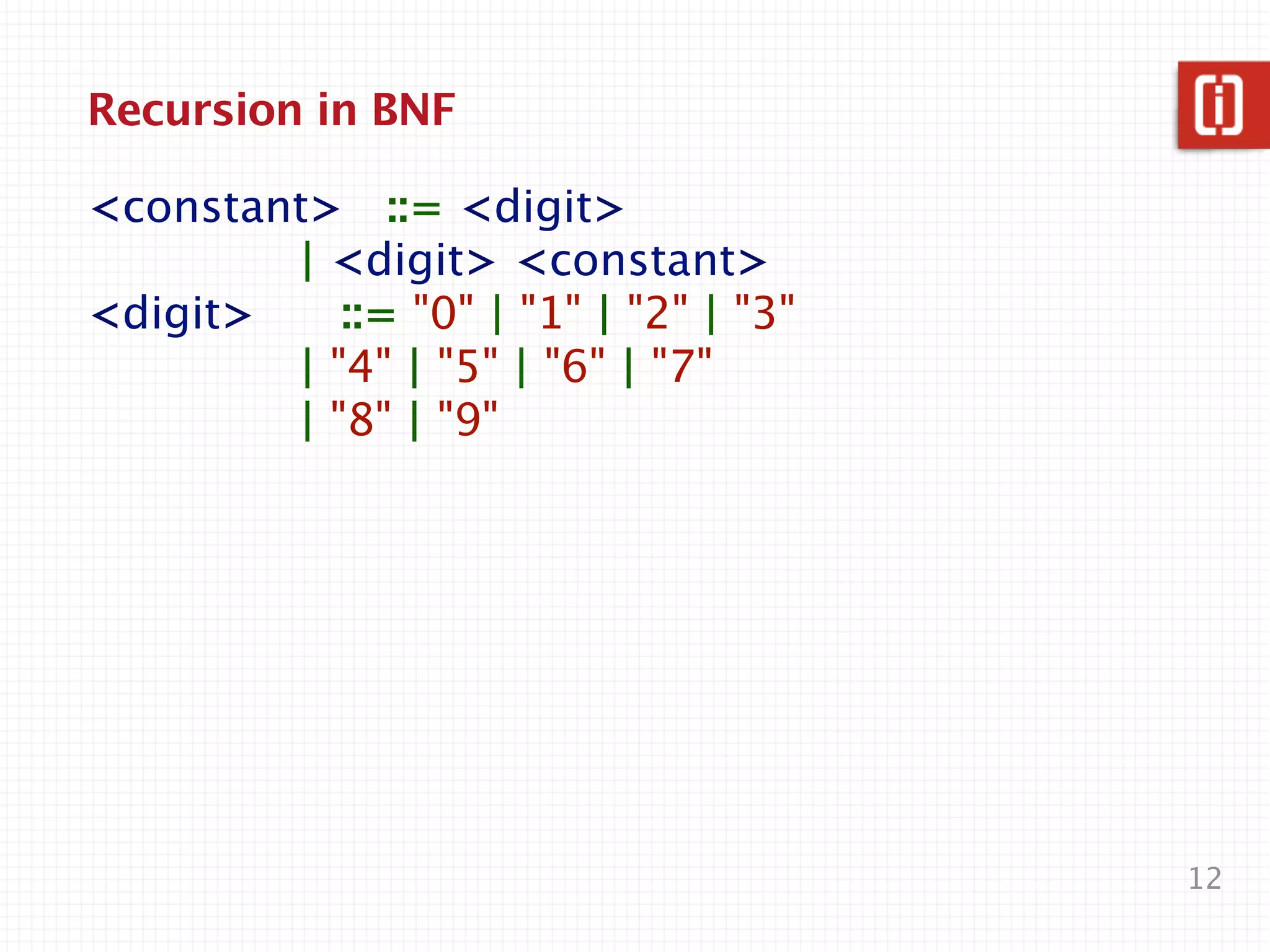 Recursion in BNF

Production
<constant> ::= <digit>
         | <digit> <constant>



<digit>       ::= "0" | "1" | "2" | "3"
Terminal         | "4" | "5" | "6" | "7"
           | "8" | "9"



                                           12
 