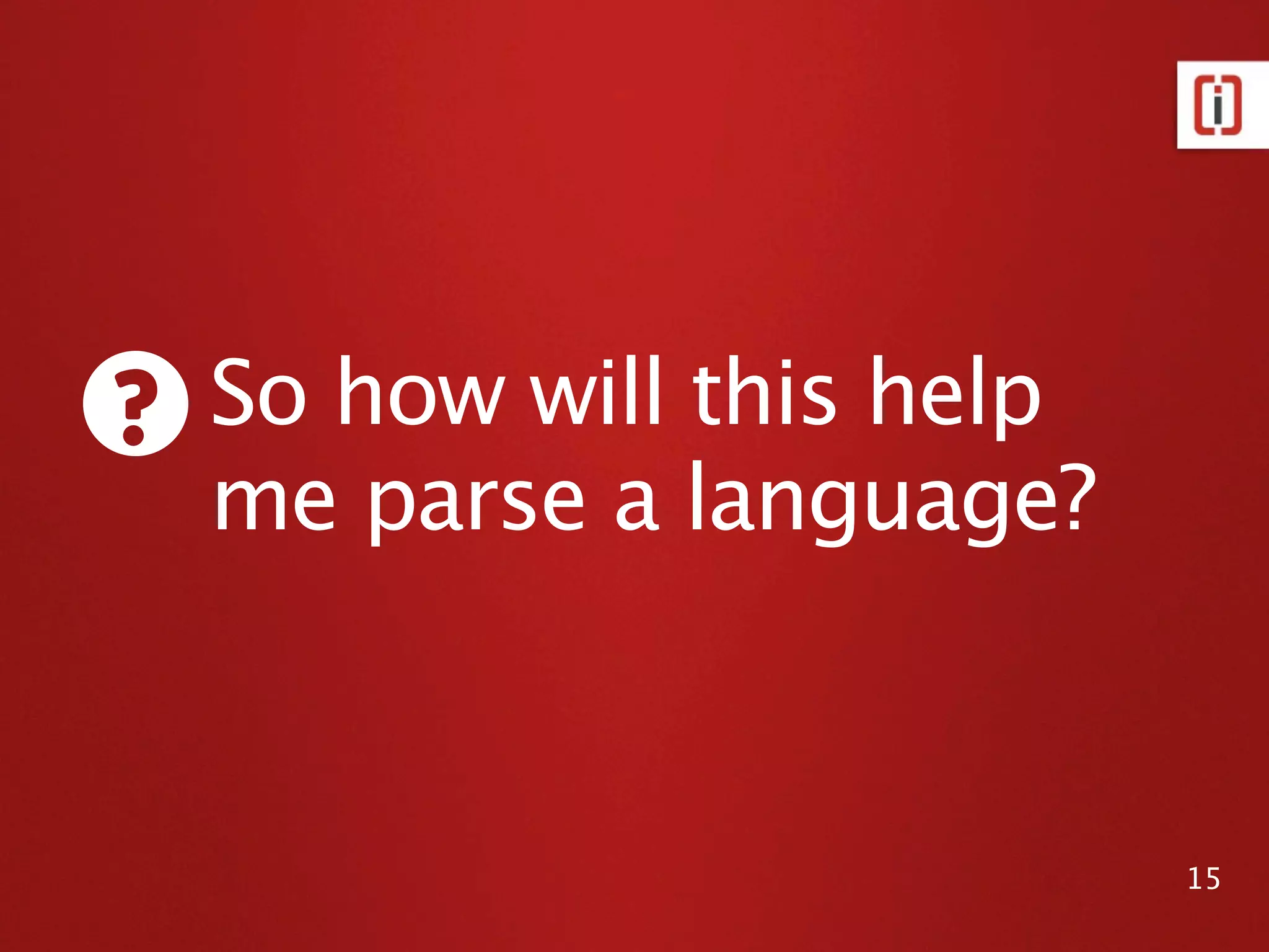 Parsing Expression Grammar

   expression = term ("+" term)*
   product = factor ("*" factor)*
   factor   = constant
          / variable
          / "(" expression ")"
   variable = "x"
          / "y"
          / "z"
   constant = [0-9]+


                                                               15
Source: https://secure.ﬂickr.com/photos/sasastro/5590210866/
 