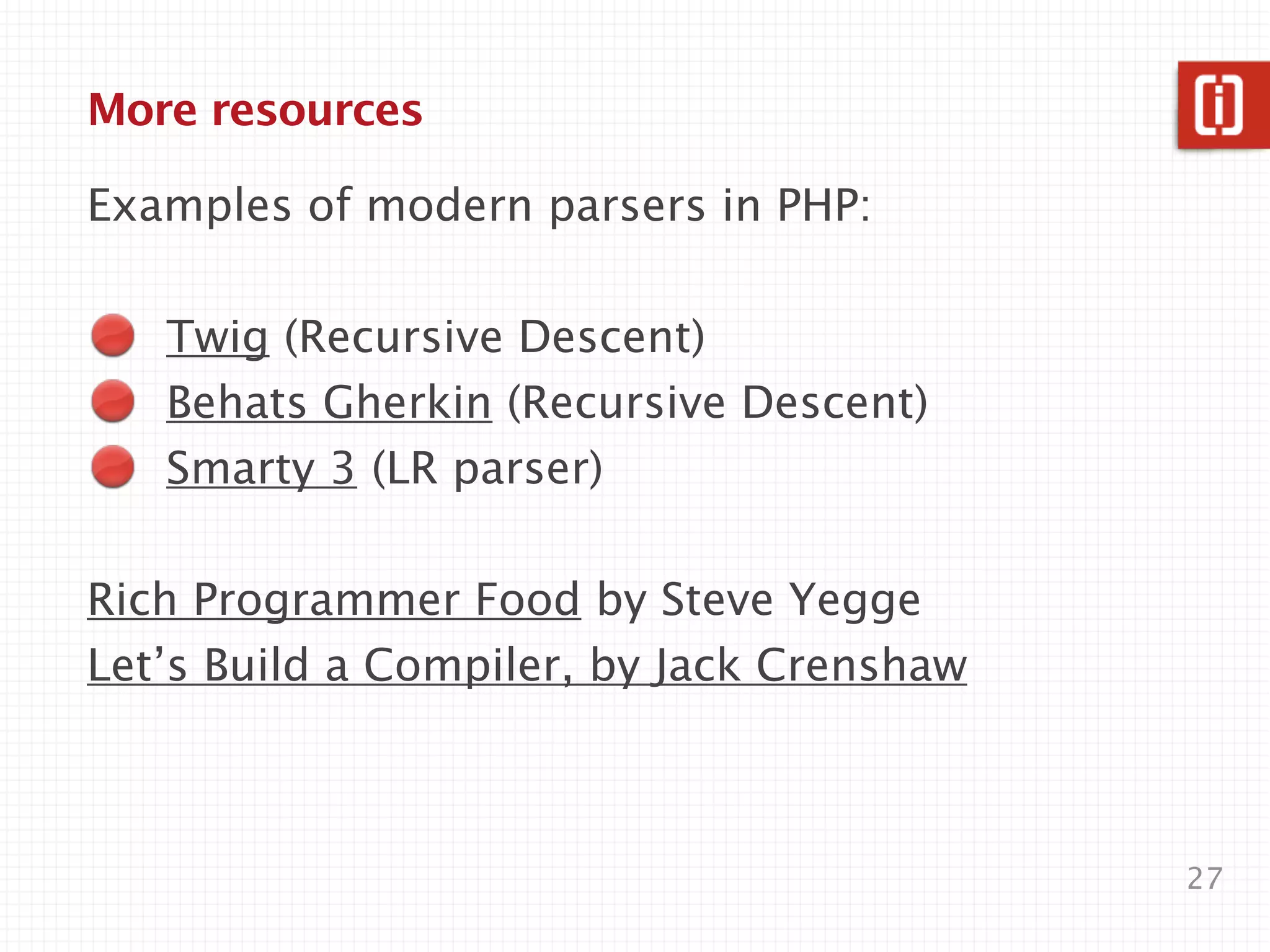 v3/Peg/grammar.peg.inc (cont.)

  Query: AndQuery ([ "OR" ] AndQuery)*
  AndQuery: Term ([ "AND" ] Term)*
public function Query__construct(&$r) {
  $r['query'] = new NodeQuery('OR');
}
public function Query_AndQuery(&$r, $s) {
  $r['query']->add($s['query']);
}
public function AndQuery__construct(&$r) {
  $r['query'] = new NodeQuery('AND');
}
public function AndQuery_Term(&$r, $s) {
  $r['query']->add($s['query']);
                                             27
}
 