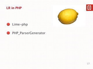 Parser Generators for PHP
   Lime-php
   LALR(1) , 2008, abandoned

   PHP_ParserGenerator
   LALR(1), 2010, abandoned

   Loco
   combinatory parsing, 2011,
   alpha

   php-peg
   PEG, 2012, active?, alpha
                                17
 