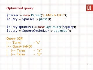 Optimized query

$parser = new Parser('a AND b OR c');
$query = $parser->parse();

$queryOptimizer = new Optimizer($query);
$query = $queryOptimizer->optimize();

Query (OR)
|-- Term        - "c"
|-- Query (AND)
| |-- Term      - "a"
| |-- Term      - "b"


                                           31
 