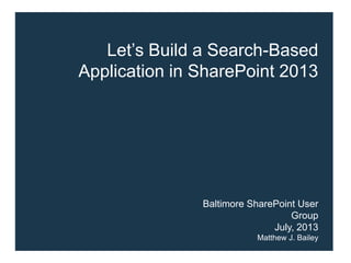 Let’s Build a Search-Based
Application in SharePoint 2013
Baltimore SharePoint User
Group
July, 2013
Matthew J. Bailey
 