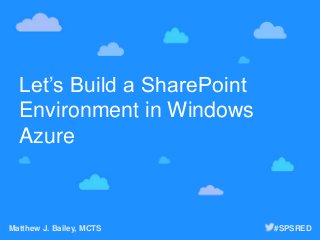 Let’s Build a SharePoint
Environment in Windows
Azure
Matthew J. Bailey, MCTS #SPSRED
 