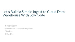 Let's Build a Simple Ingest to Cloud Data
Warehouse With Low Code
Timothy Spann
Principal DataFlow Field Engineer
Cloudera
@PaasDev
 