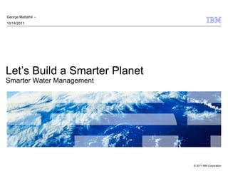 George Mattathil -
10/14/2011




Let‘s Build a Smarter Planet
Smarter Water Management




                               © 2011 IBM Corporation
 