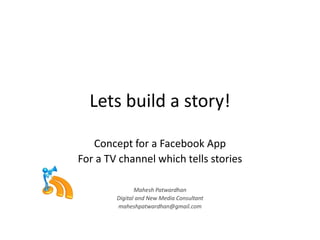 Lets build a story!
Concept for a Facebook App
For a TV channel which tells stories
Mahesh Patwardhan
Digital and New Media Consultant
maheshpatwardhan@gmail.com
 