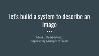 let's build a system to describe an
image
Debarko De (@debarko)
Engineering Manager @ Practo
 