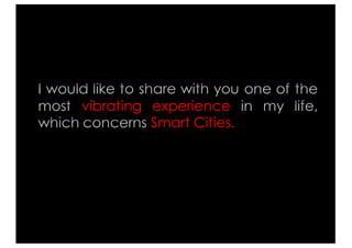 I would like to share with you one of the
most vibrating experience in my life,
which concerns Smart Cities.
 