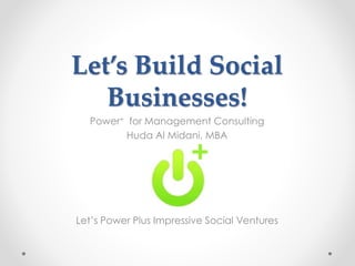 Let’s Build Social
Businesses!
Power+ for Management Consulting
Huda Al Midani, MBA
Let’s Power Plus Impressive Social Ven...