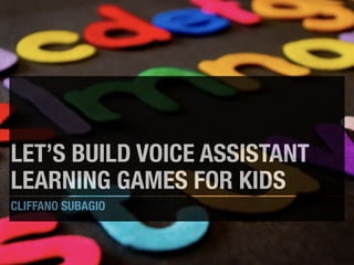 LET’S BUILD VOICE ASSISTANT
LEARNING GAMES FOR KIDS
CLIFFANO SUBAGIO
 