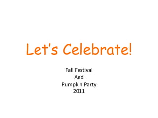 Let’s Celebrate!
      Fall Festival
           And
     Pumpkin Party
          2011
 