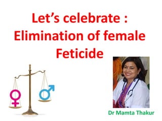 Let’s celebrate :
Elimination of female
Feticide
Dr Mamta Thakur
 