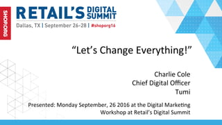“Let’s	Change	Everything!”	
Charlie	Cole	
Chief	Digital	Oﬃcer	
Tumi	
Presented:	September,	26	2016	at	the	Digital	MarkeKng	
Workshop	at	Retail’s	Digital	Summit	
 