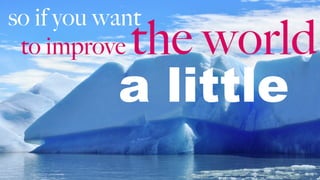 so if you want
to improve the world
a little
 