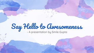 Say Hello to Awesomeness
- A presentation by Smile Gupta
 