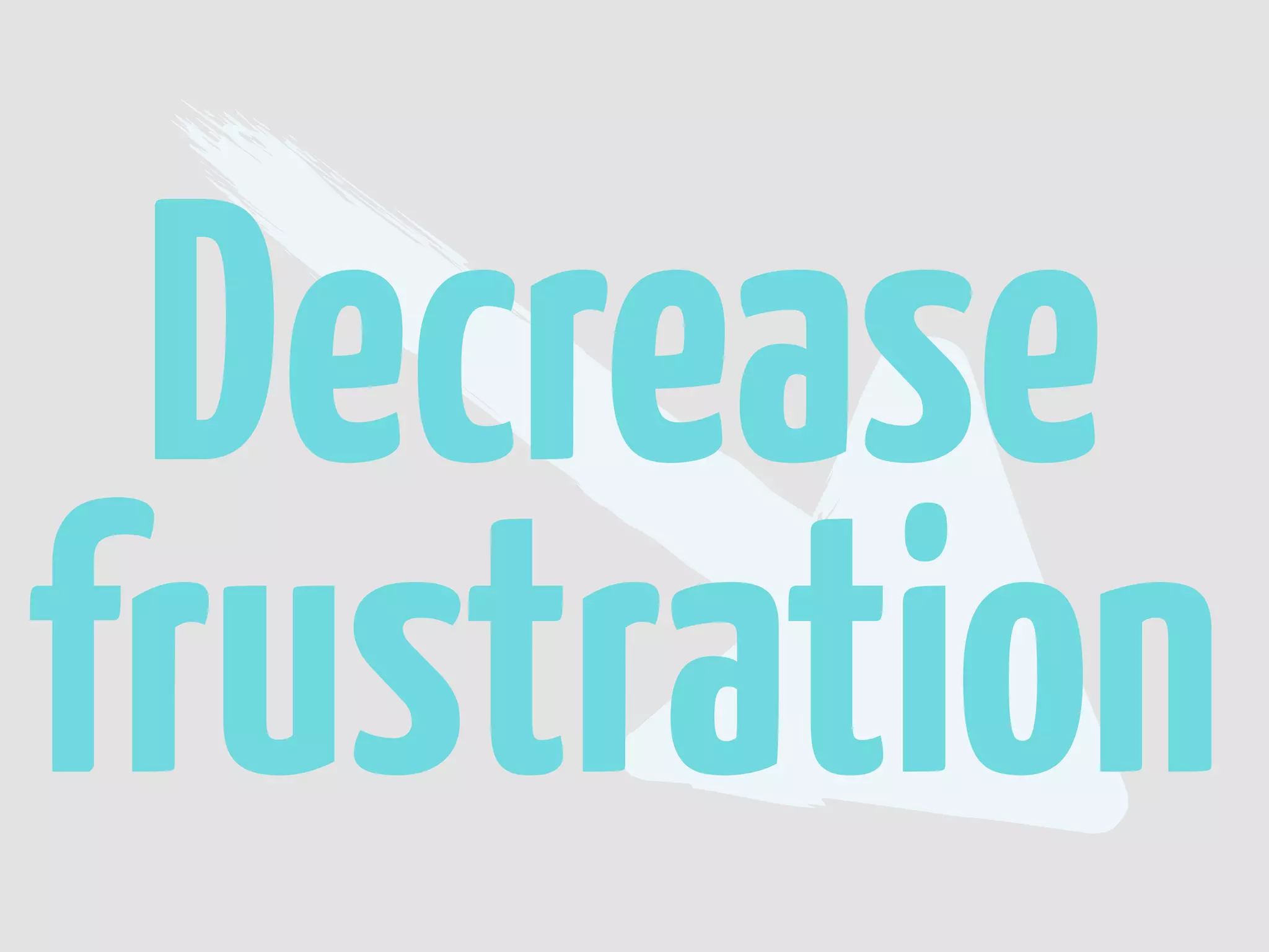 Decrease
frustration
 
