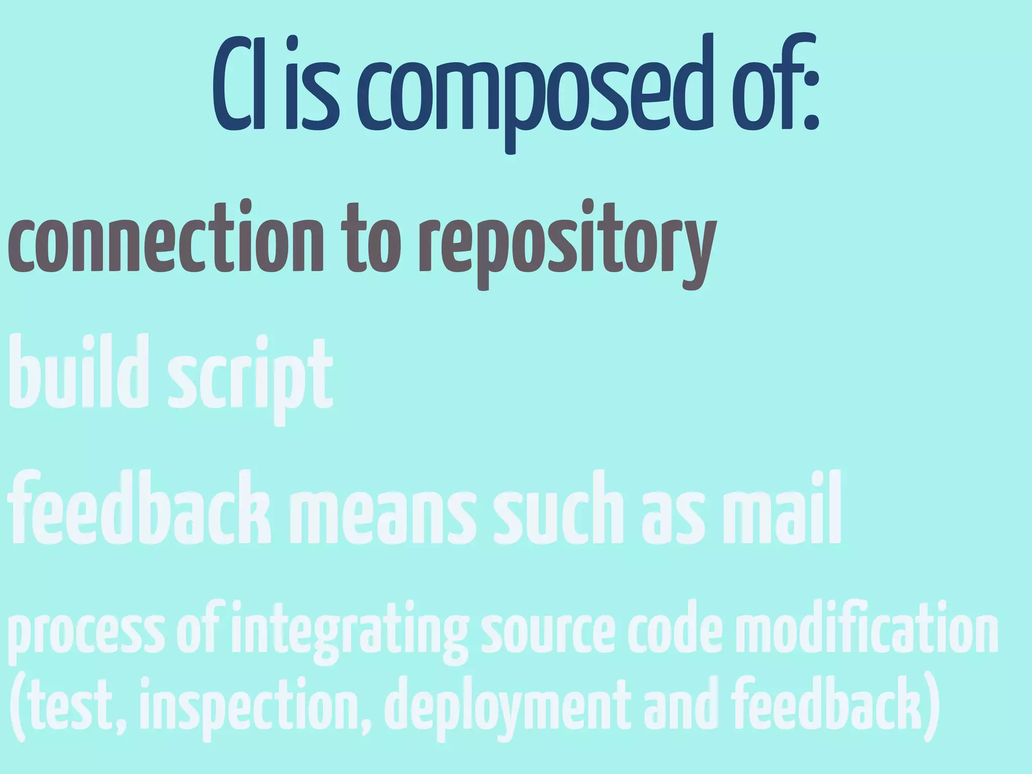CI is composed of:
connection to repository
build script
feedback means such as mail
process of integrating source code modification
(test, inspection, deployment and feedback)
 