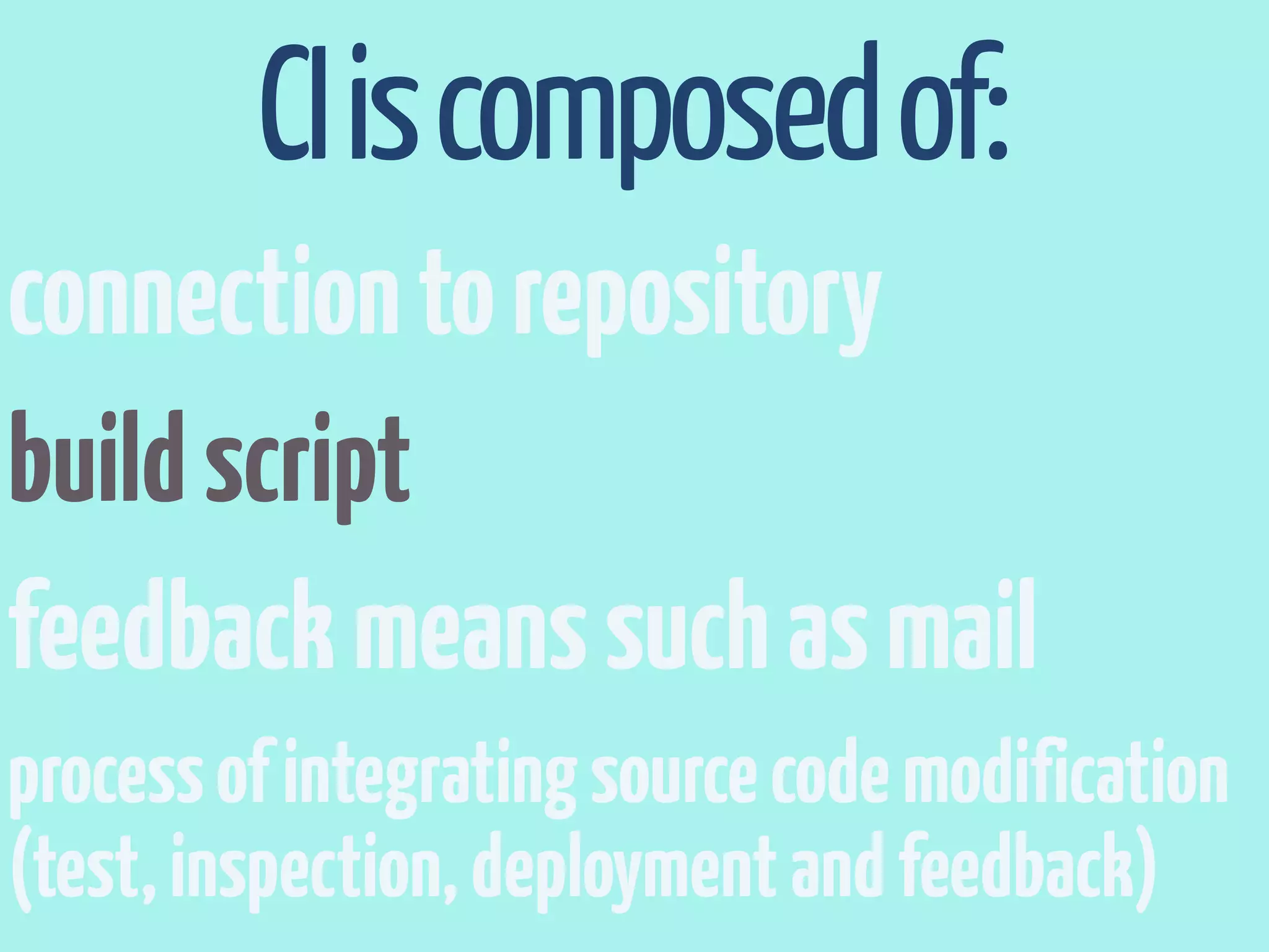 CI is composed of:
connection to repository
build script
feedback means such as mail
process of integrating source code modification
(test, inspection, deployment and feedback)
 