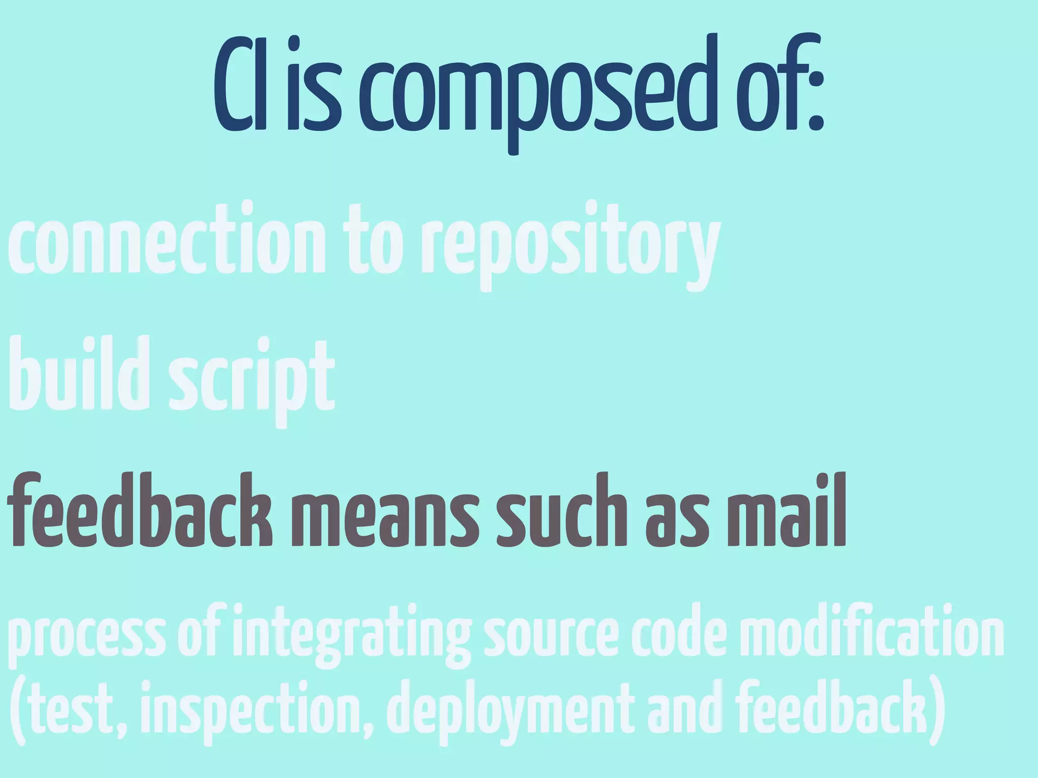 CI is composed of:
connection to repository
build script
feedback means such as mail
process of integrating source code modification
(test, inspection, deployment and feedback)
 