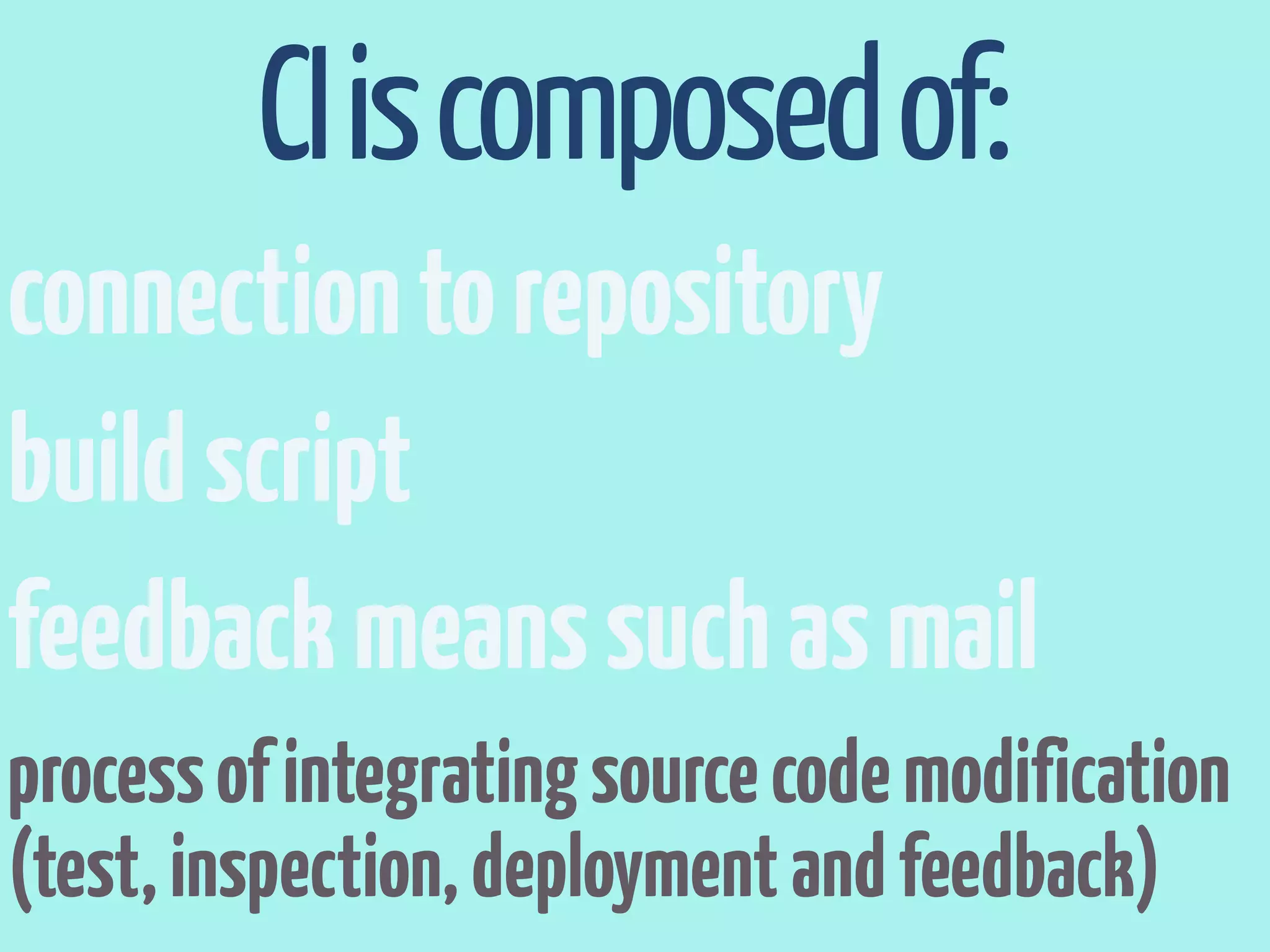 CI is composed of:
connection to repository
build script
feedback means such as mail
process of integrating source code modification
(test, inspection, deployment and feedback)
 