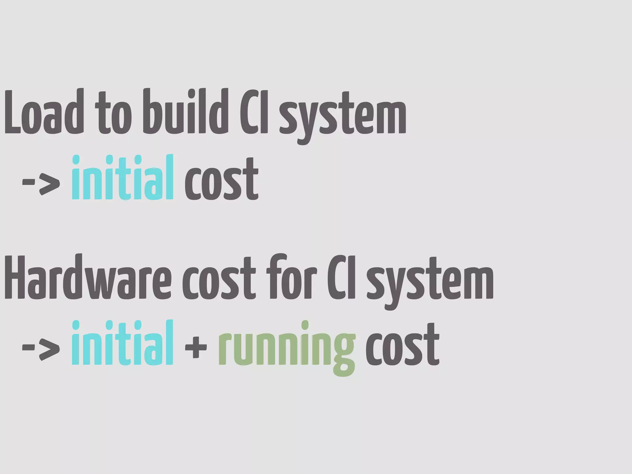Load to build CI system
 -> initial cost
Hardware cost for CI system
 -> initial + running cost
 