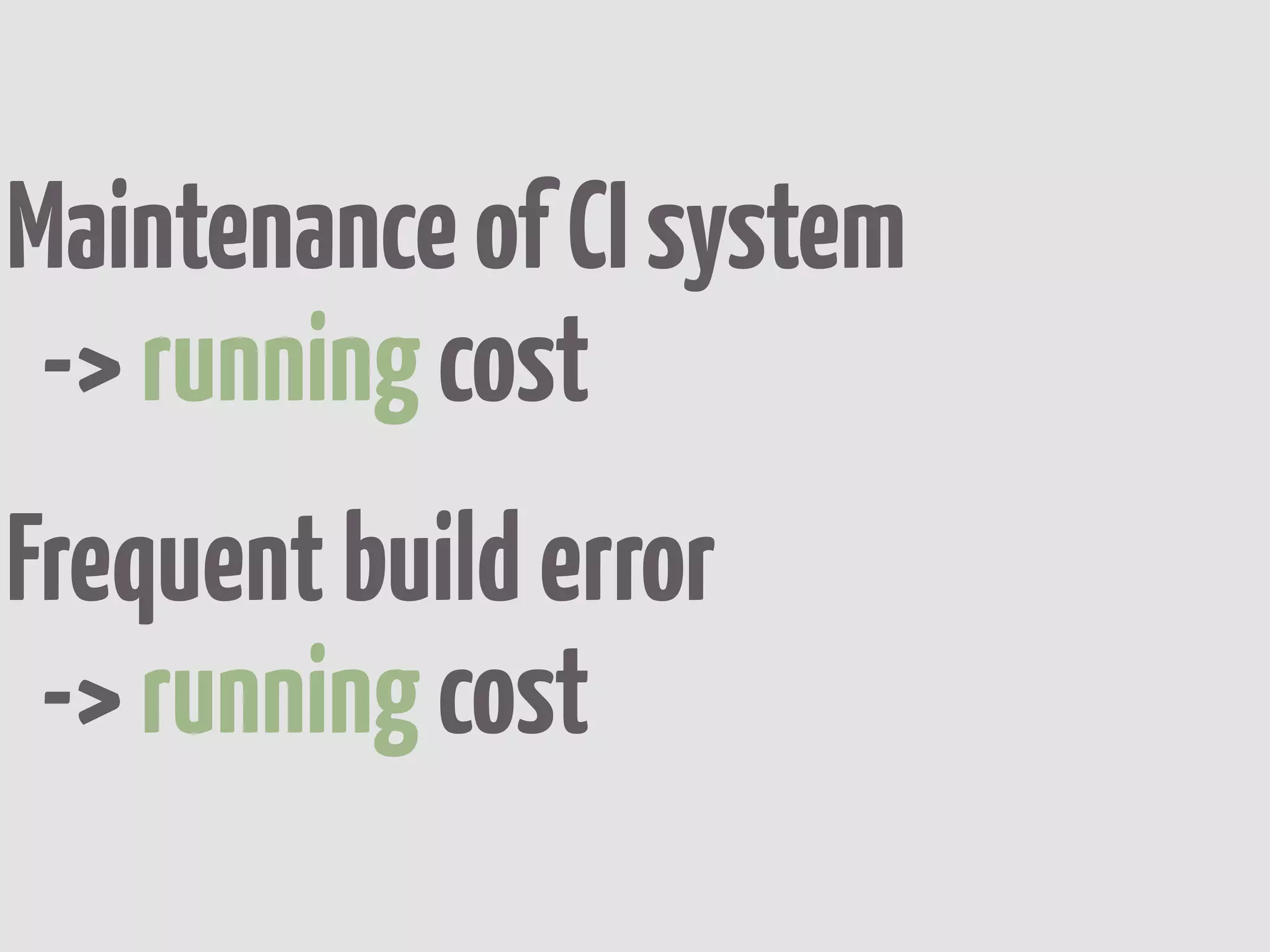 Maintenance of CI system
 -> running cost
Frequent build error
 -> running cost
 