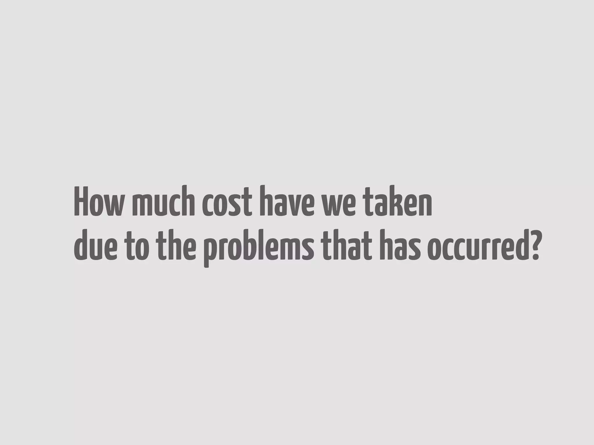 How much cost have we taken
due to the problems that has occurred?
 