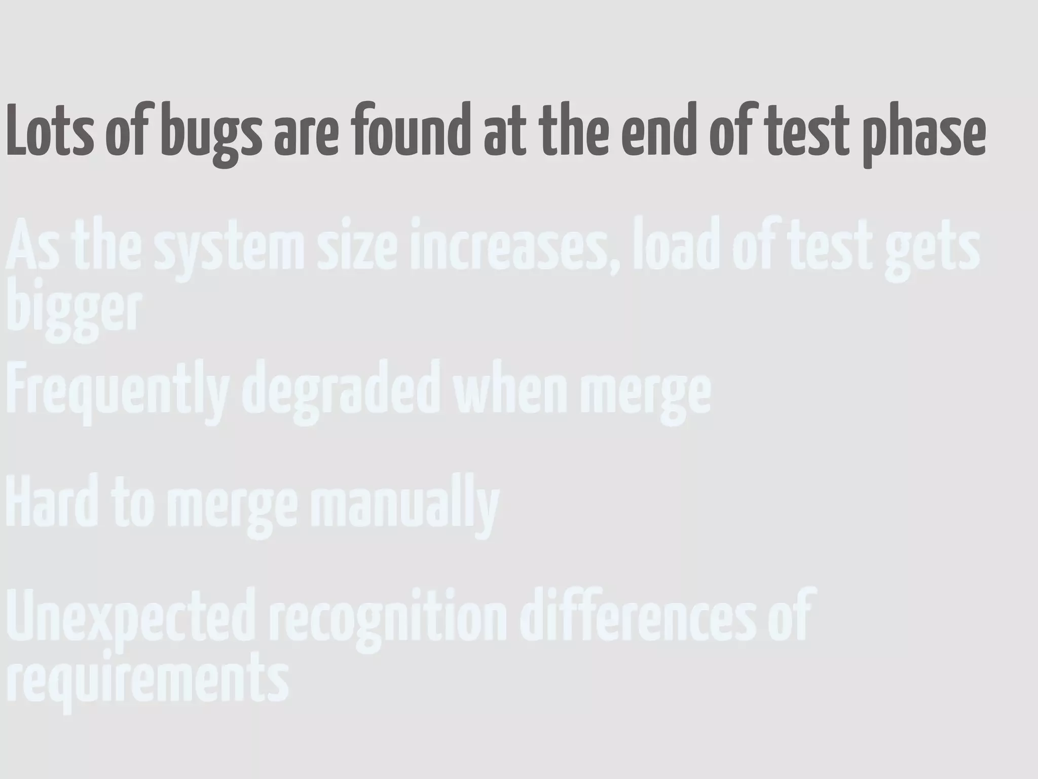 Lots of bugs are found at the end of test phase
As the system size increases, load of test gets
bigger
Frequently degraded when merge
Hard to merge manually
Unexpected recognition differences of
requirements
 