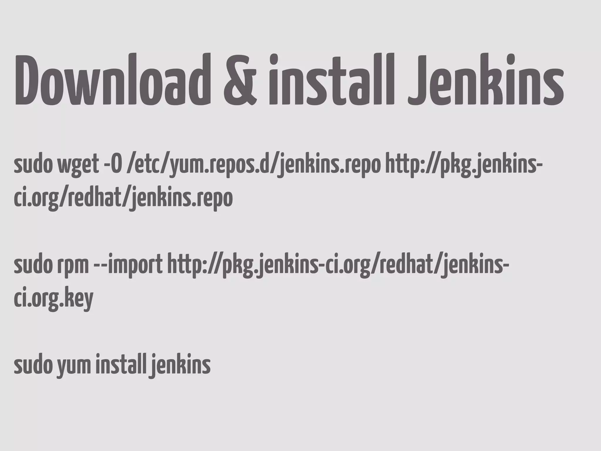 Download & install Jenkins
sudo wget -O /etc/yum.repos.d/jenkins.repo http://pkg.jenkins-
ci.org/redhat/jenkins.repo

sudo rpm --import http://pkg.jenkins-ci.org/redhat/jenkins-
ci.org.key

sudo yum install jenkins
 