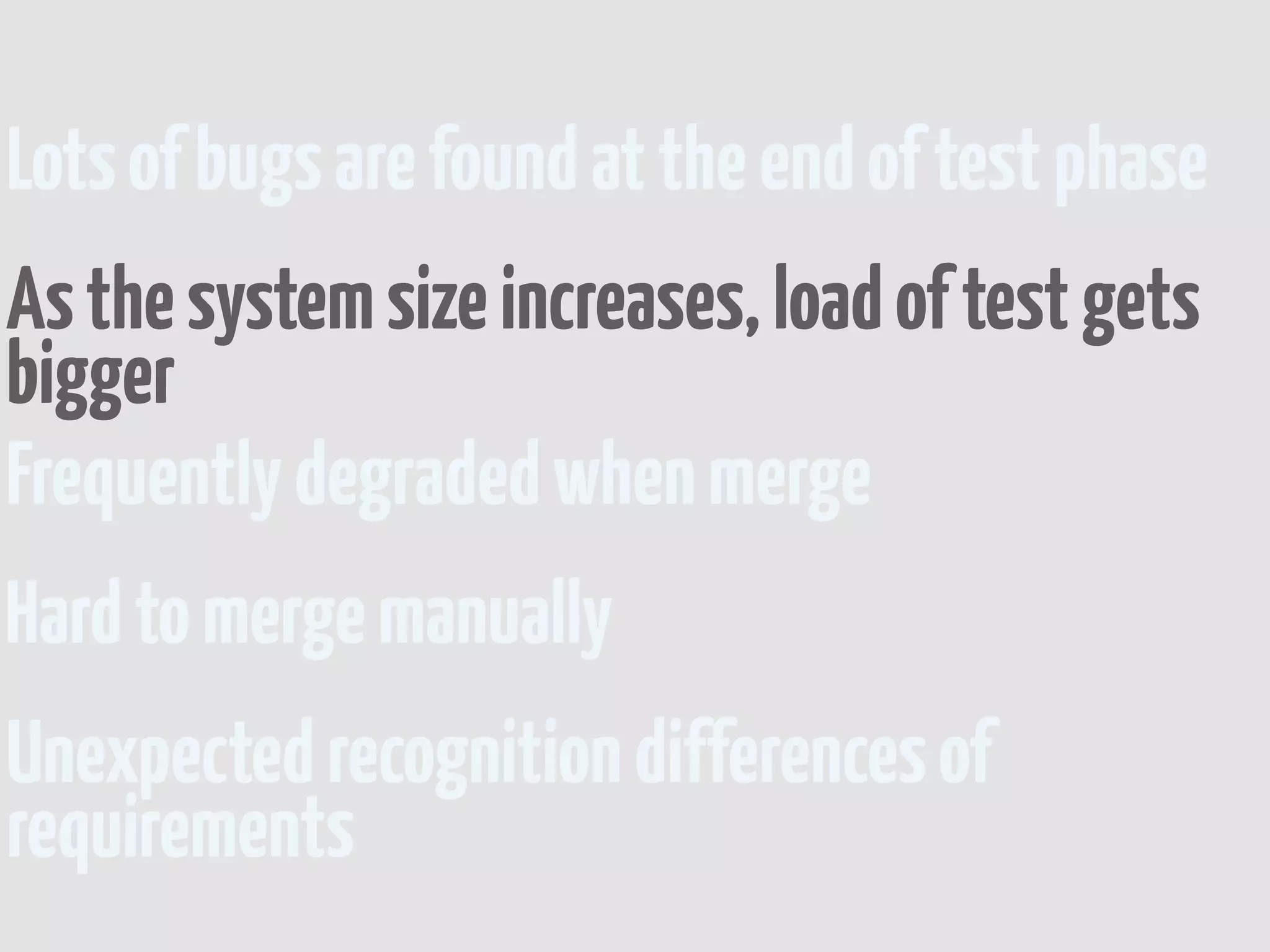 Lots of bugs are found at the end of test phase
As the system size increases, load of test gets
bigger
Frequently degraded when merge
Hard to merge manually
Unexpected recognition differences of
requirements
 