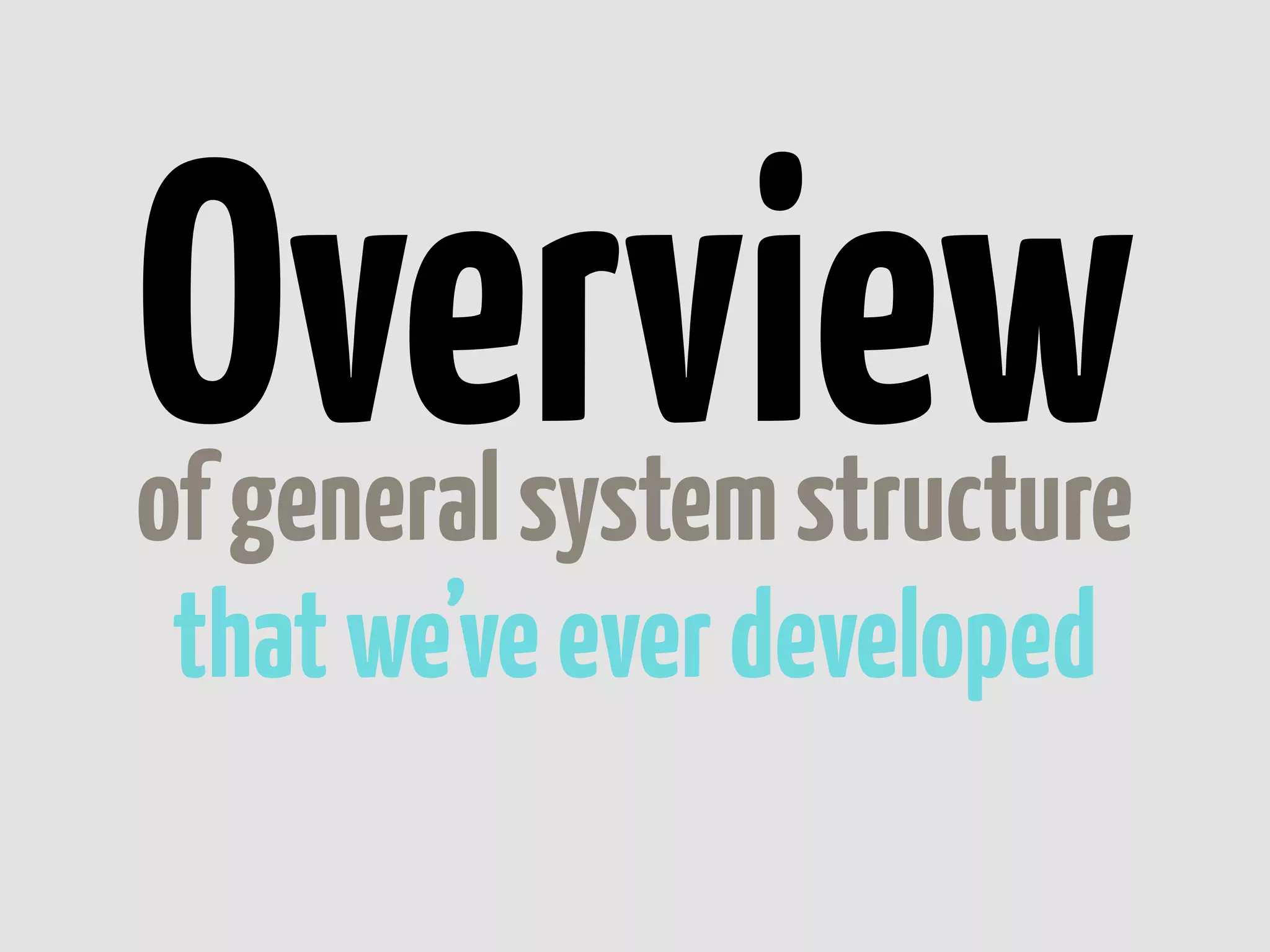 Overview
of general system structure
 that we’ve ever developed
 