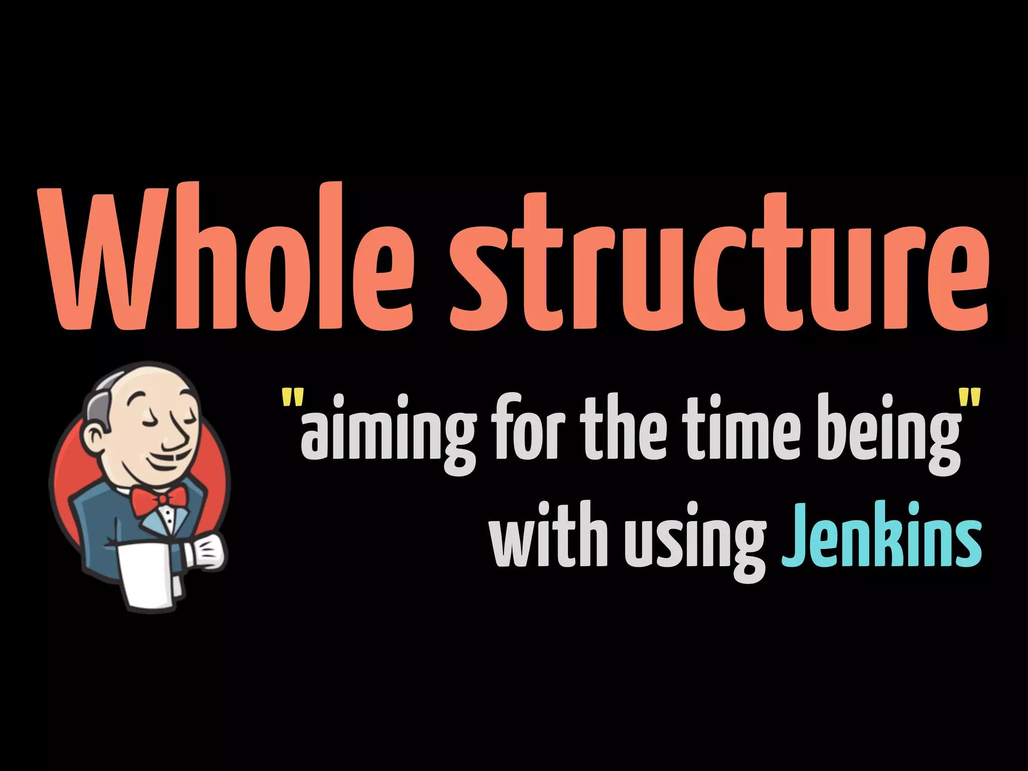 Whole structure
   "aiming for the time being"
           with using Jenkins
 