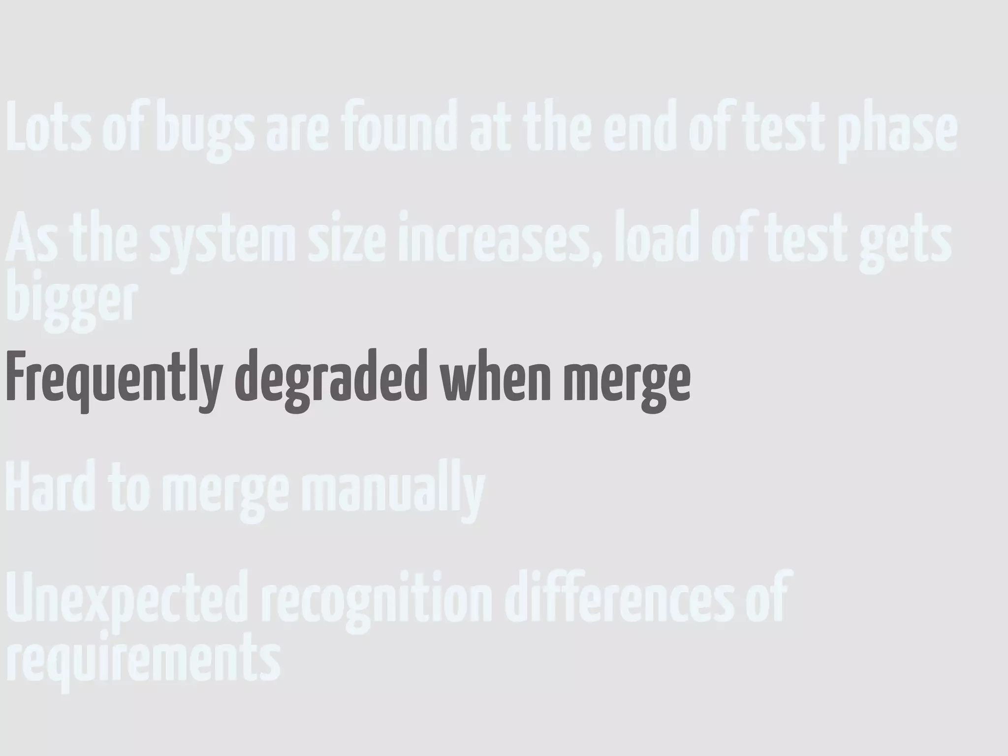 Lots of bugs are found at the end of test phase
As the system size increases, load of test gets
bigger
Frequently degraded when merge
Hard to merge manually
Unexpected recognition differences of
requirements
 