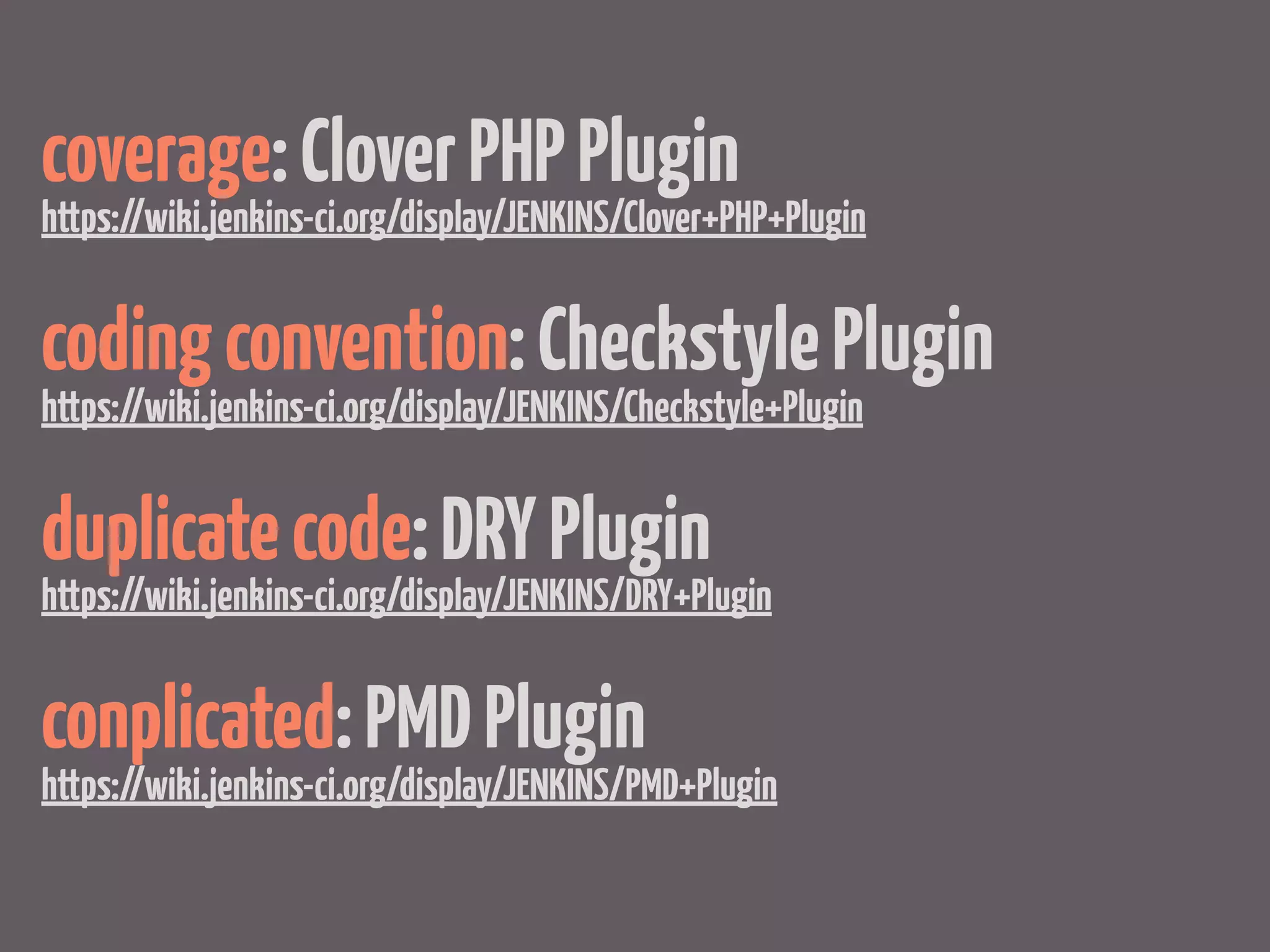 coverage: Clover PHP Plugin
https://wiki.jenkins-ci.org/display/JENKINS/Clover+PHP+Plugin


coding convention: Checkstyle Plugin
https://wiki.jenkins-ci.org/display/JENKINS/Checkstyle+Plugin


duplicate code: DRY Plugin
https://wiki.jenkins-ci.org/display/JENKINS/DRY+Plugin


conplicated: PMD Plugin
https://wiki.jenkins-ci.org/display/JENKINS/PMD+Plugin
 