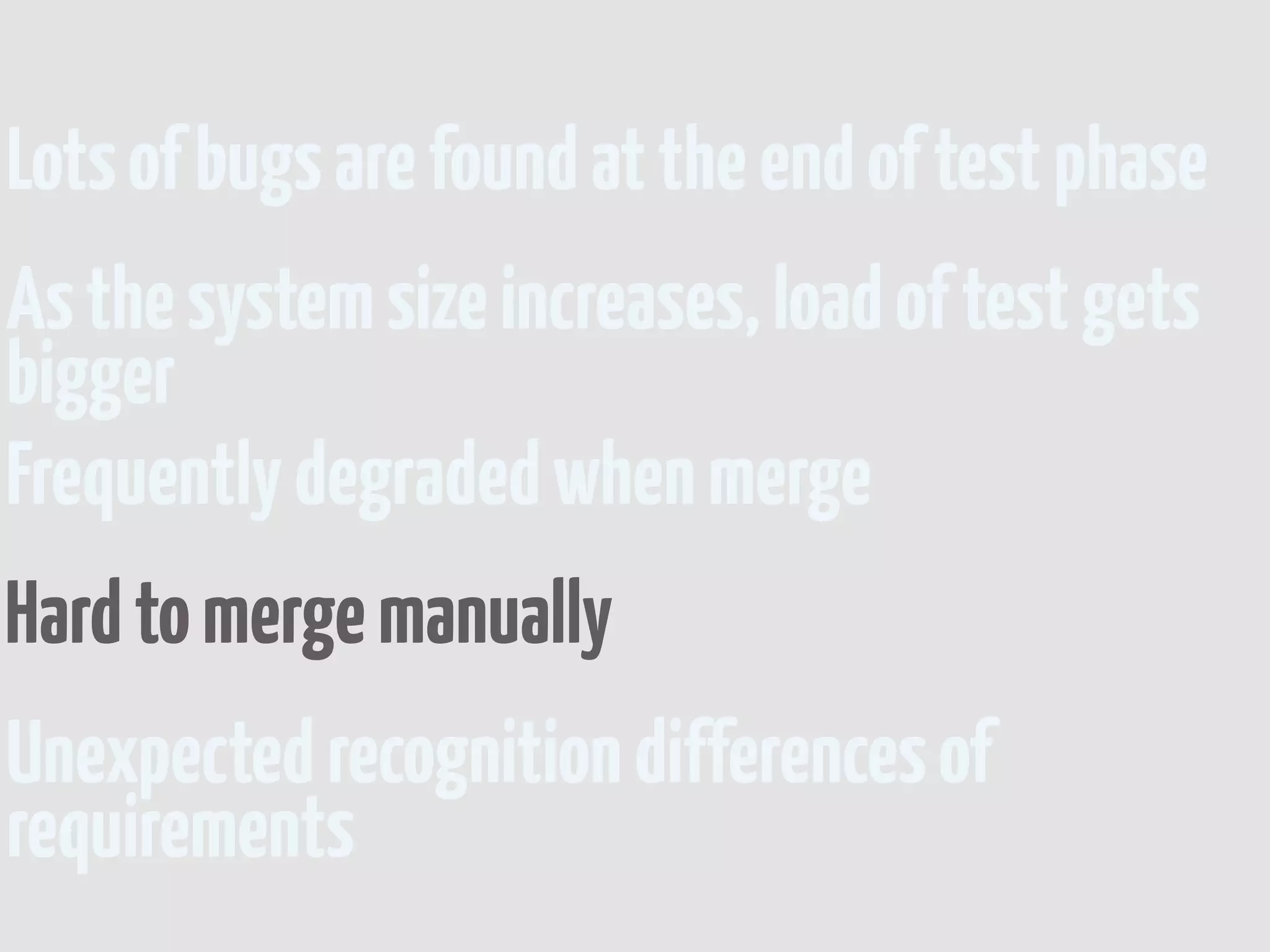 Lots of bugs are found at the end of test phase
As the system size increases, load of test gets
bigger
Frequently degraded when merge
Hard to merge manually
Unexpected recognition differences of
requirements
 