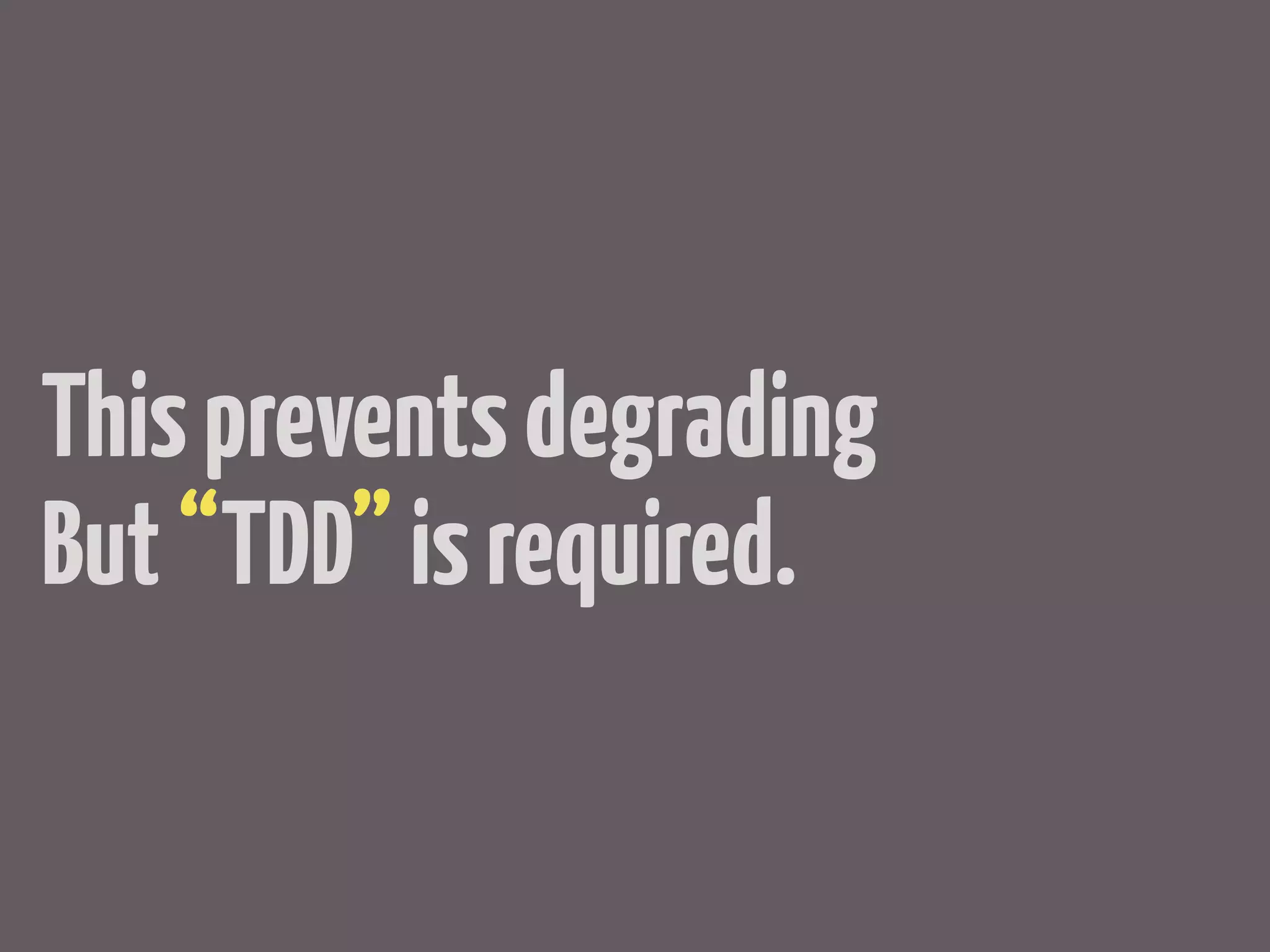 This prevents degrading
But “TDD” is required.
 